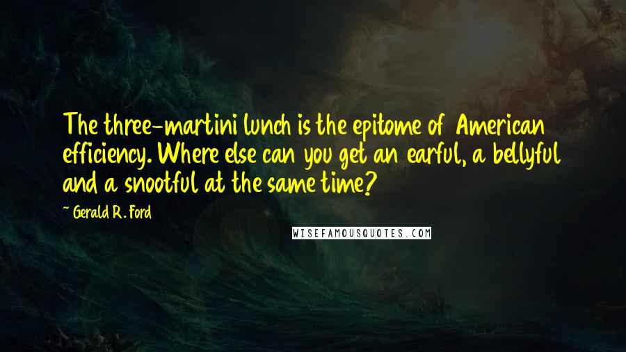 Gerald R. Ford Quotes: The three-martini lunch is the epitome of American efficiency. Where else can you get an earful, a bellyful and a snootful at the same time?