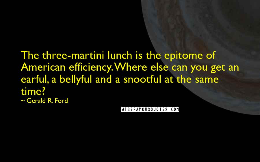 Gerald R. Ford Quotes: The three-martini lunch is the epitome of American efficiency. Where else can you get an earful, a bellyful and a snootful at the same time?