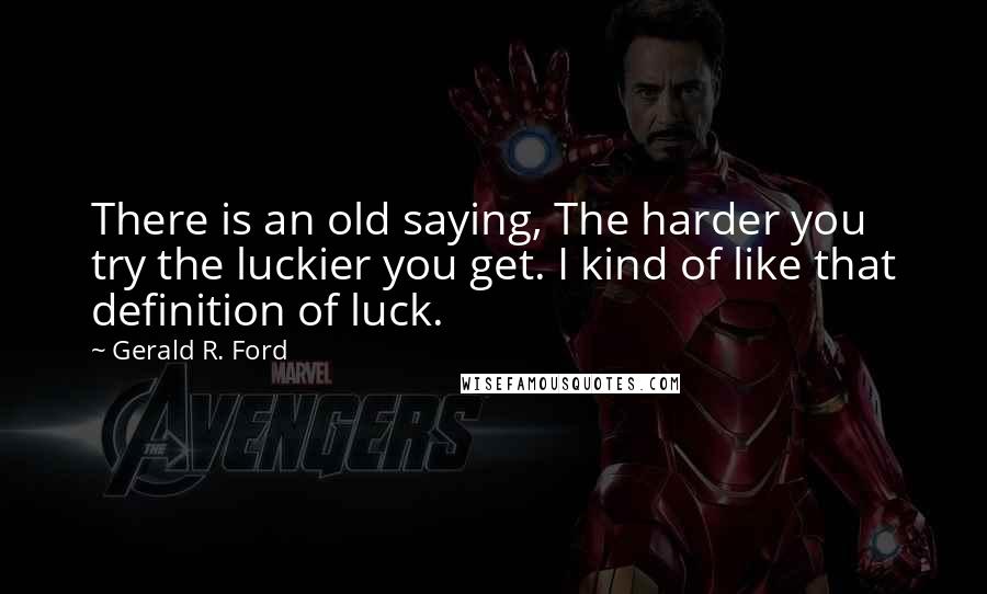 Gerald R. Ford Quotes: There is an old saying, The harder you try the luckier you get. I kind of like that definition of luck.