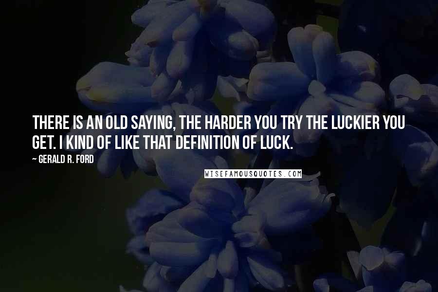 Gerald R. Ford Quotes: There is an old saying, The harder you try the luckier you get. I kind of like that definition of luck.