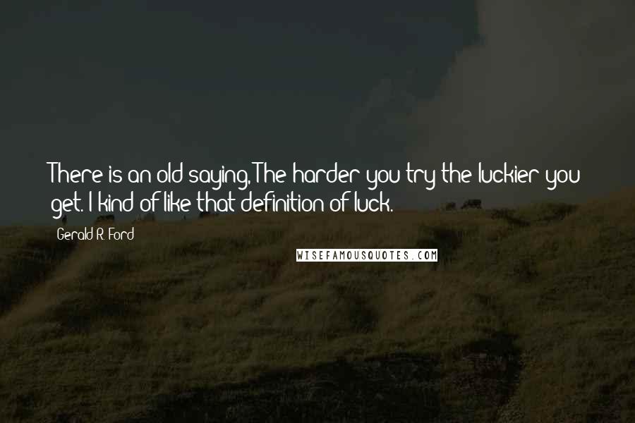 Gerald R. Ford Quotes: There is an old saying, The harder you try the luckier you get. I kind of like that definition of luck.