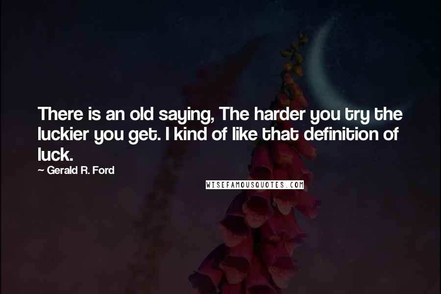Gerald R. Ford Quotes: There is an old saying, The harder you try the luckier you get. I kind of like that definition of luck.