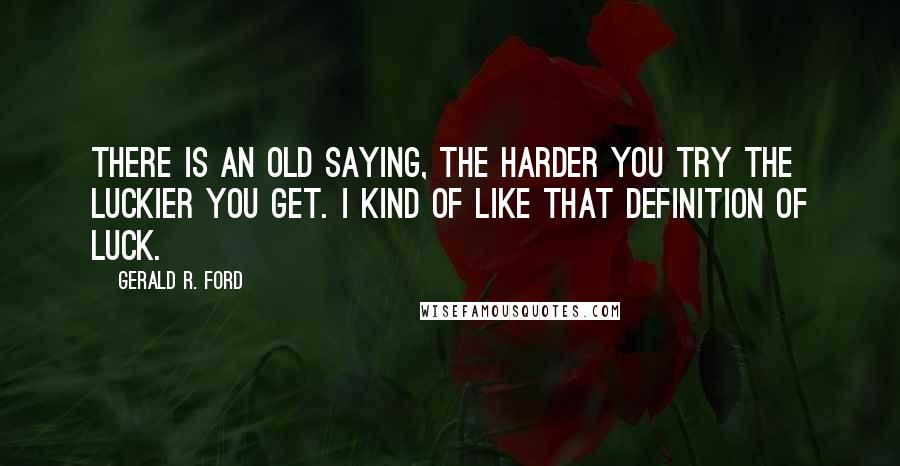 Gerald R. Ford Quotes: There is an old saying, The harder you try the luckier you get. I kind of like that definition of luck.