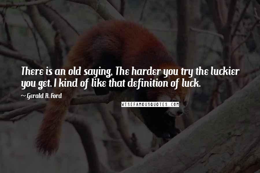 Gerald R. Ford Quotes: There is an old saying, The harder you try the luckier you get. I kind of like that definition of luck.