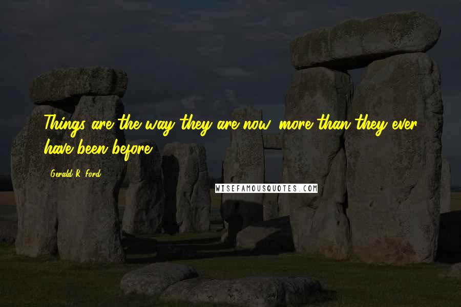 Gerald R. Ford Quotes: Things are the way they are now, more than they ever have been before.