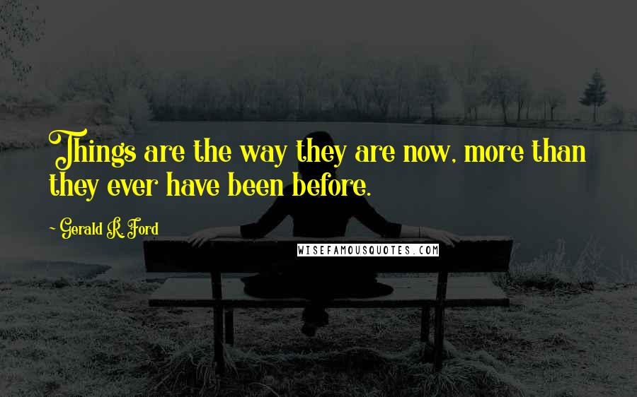 Gerald R. Ford Quotes: Things are the way they are now, more than they ever have been before.