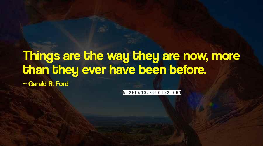Gerald R. Ford Quotes: Things are the way they are now, more than they ever have been before.
