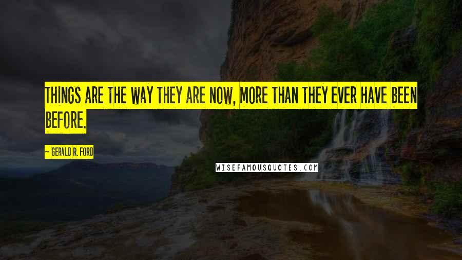 Gerald R. Ford Quotes: Things are the way they are now, more than they ever have been before.