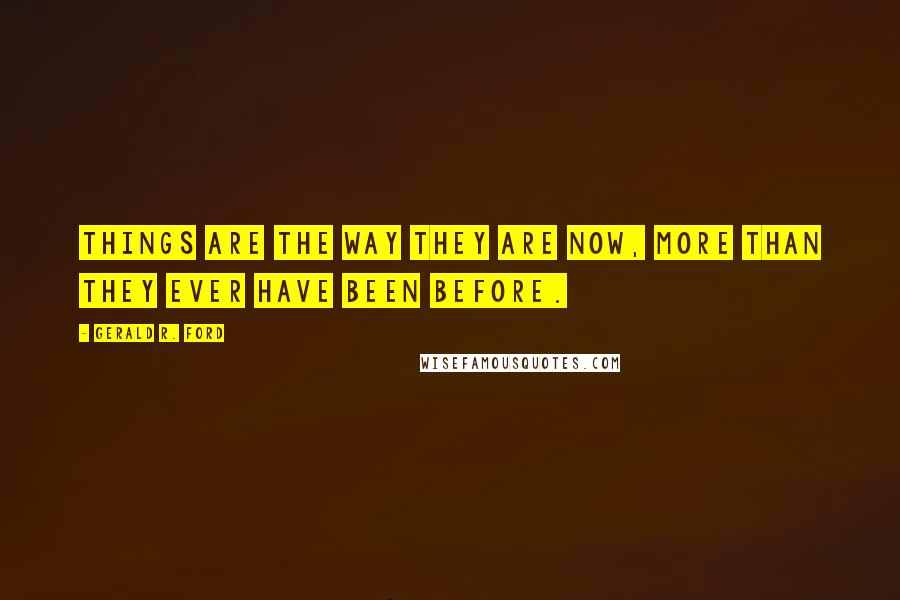 Gerald R. Ford Quotes: Things are the way they are now, more than they ever have been before.