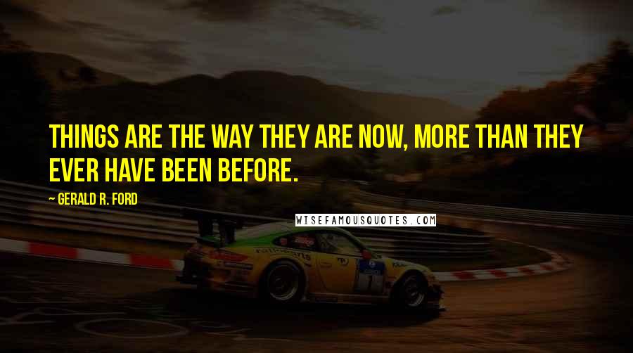 Gerald R. Ford Quotes: Things are the way they are now, more than they ever have been before.