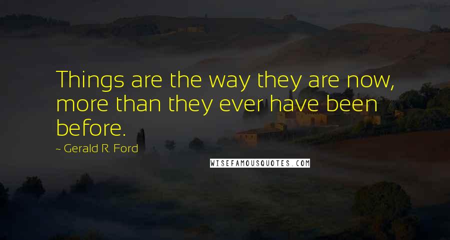 Gerald R. Ford Quotes: Things are the way they are now, more than they ever have been before.