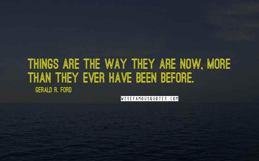 Gerald R. Ford Quotes: Things are the way they are now, more than they ever have been before.