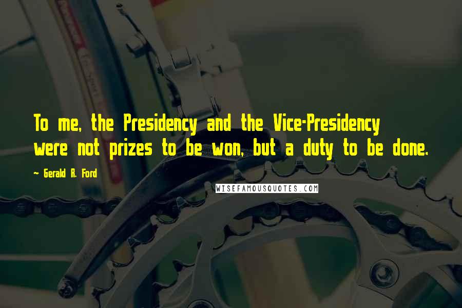 Gerald R. Ford Quotes: To me, the Presidency and the Vice-Presidency were not prizes to be won, but a duty to be done.
