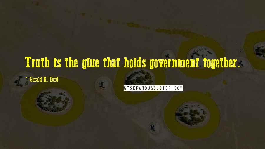 Gerald R. Ford Quotes: Truth is the glue that holds government together.