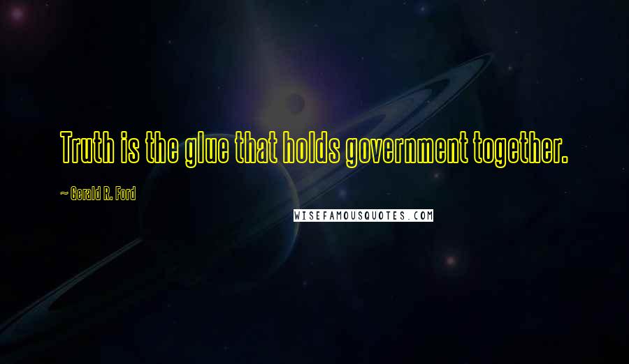 Gerald R. Ford Quotes: Truth is the glue that holds government together.