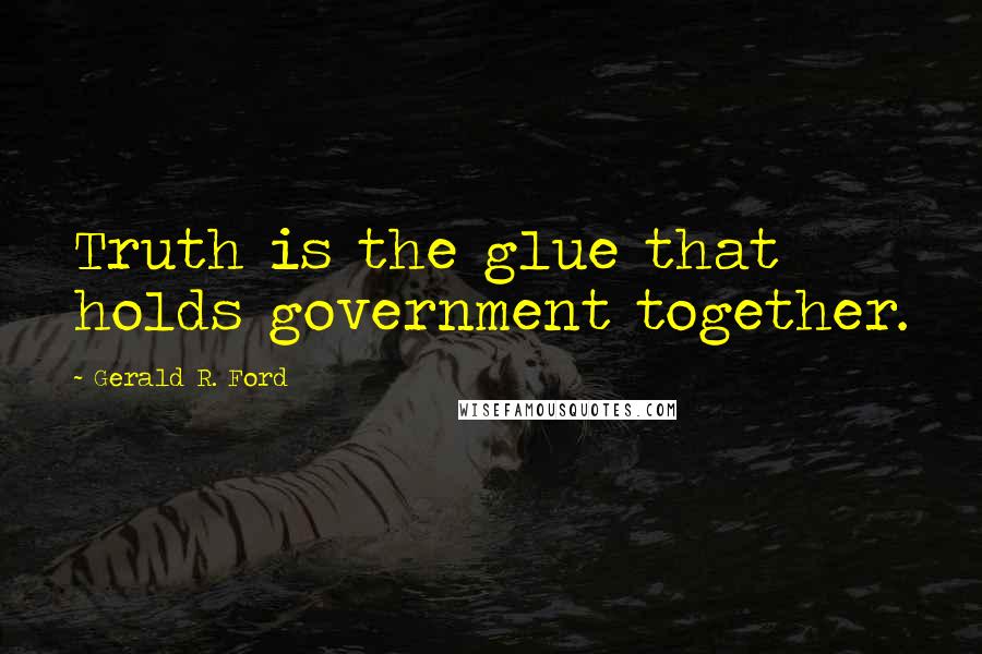 Gerald R. Ford Quotes: Truth is the glue that holds government together.