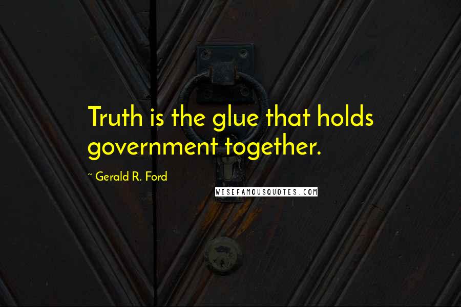 Gerald R. Ford Quotes: Truth is the glue that holds government together.