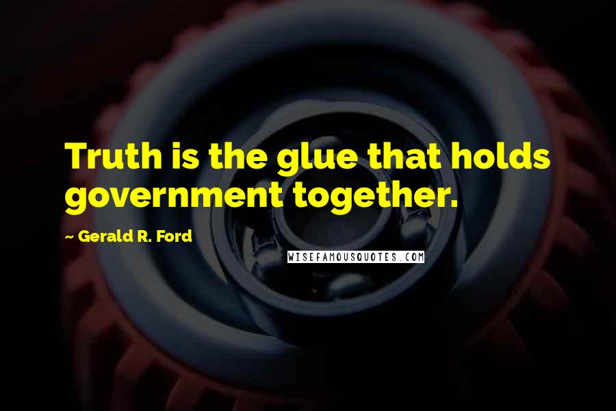 Gerald R. Ford Quotes: Truth is the glue that holds government together.