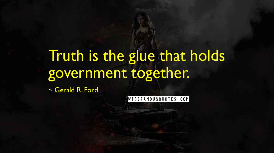 Gerald R. Ford Quotes: Truth is the glue that holds government together.