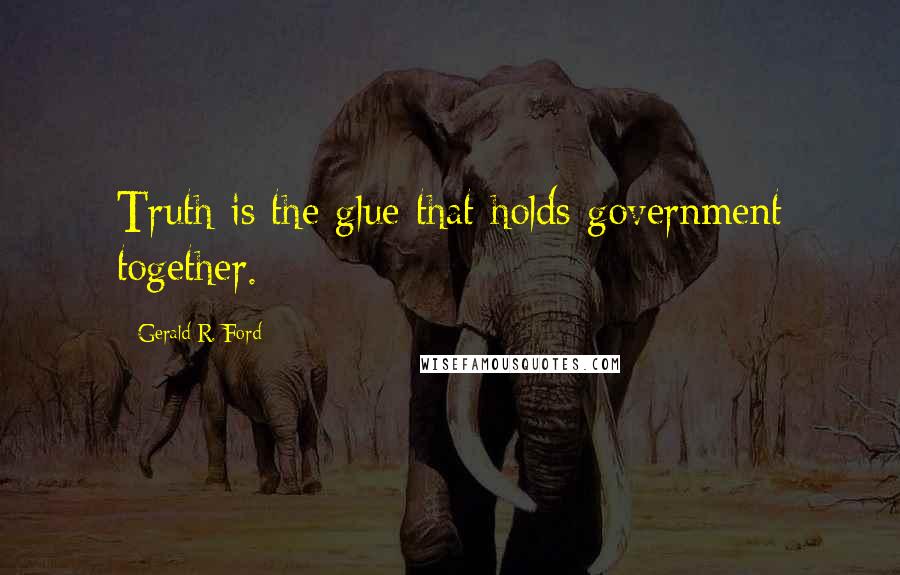 Gerald R. Ford Quotes: Truth is the glue that holds government together.