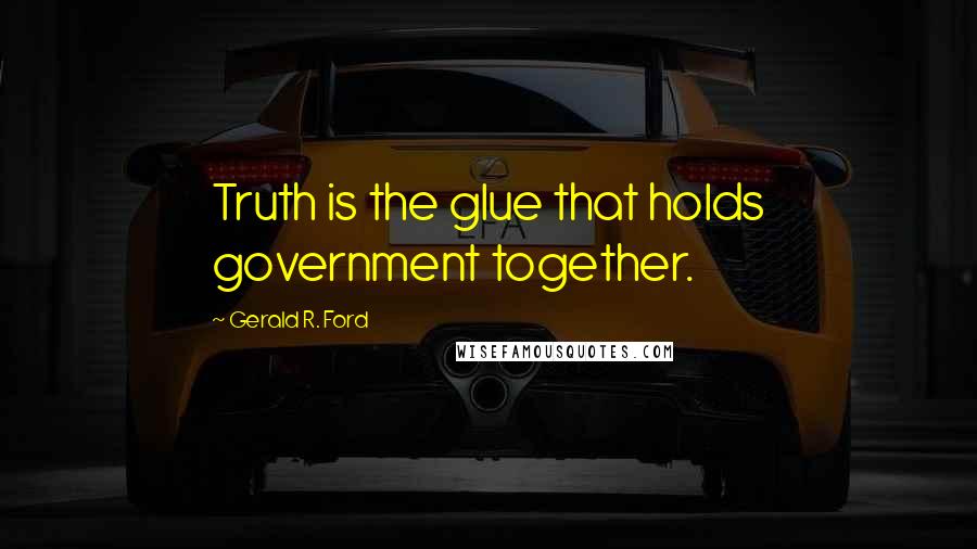 Gerald R. Ford Quotes: Truth is the glue that holds government together.