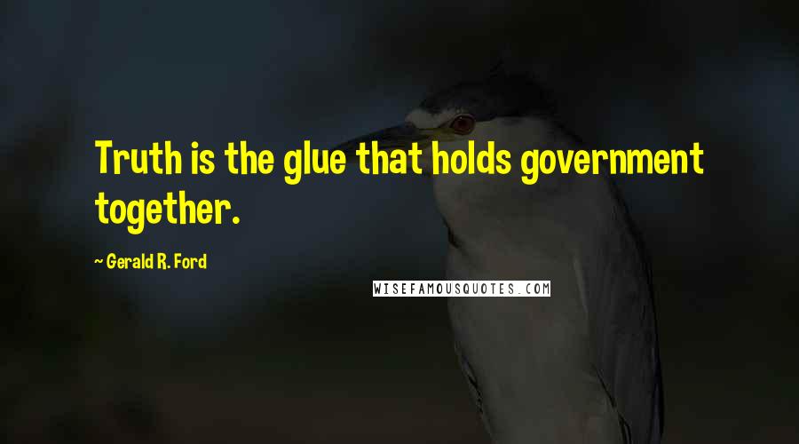 Gerald R. Ford Quotes: Truth is the glue that holds government together.