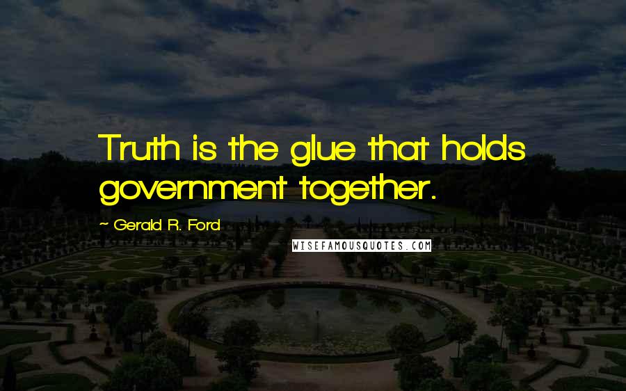 Gerald R. Ford Quotes: Truth is the glue that holds government together.