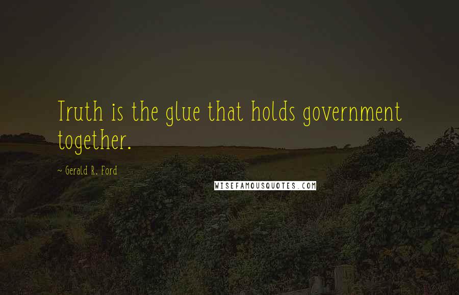 Gerald R. Ford Quotes: Truth is the glue that holds government together.