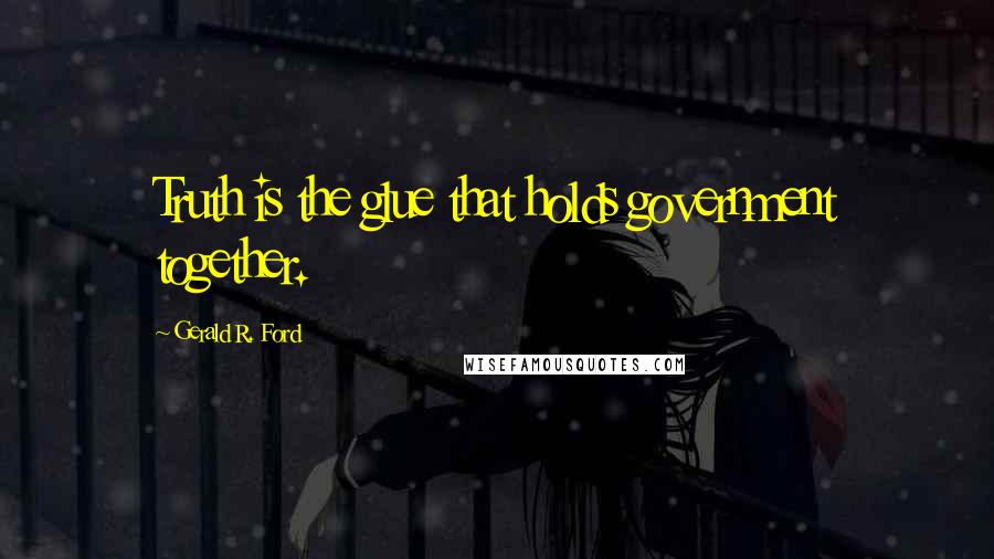 Gerald R. Ford Quotes: Truth is the glue that holds government together.