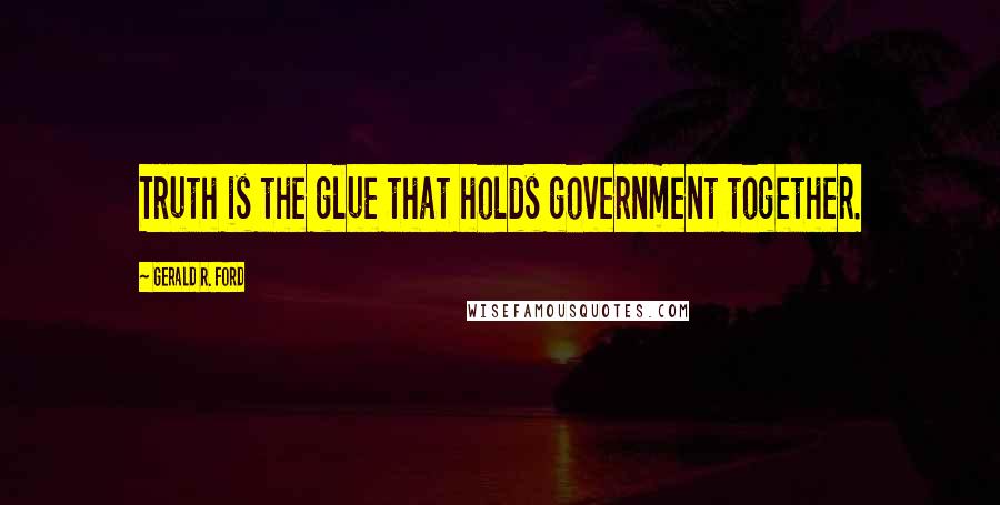 Gerald R. Ford Quotes: Truth is the glue that holds government together.