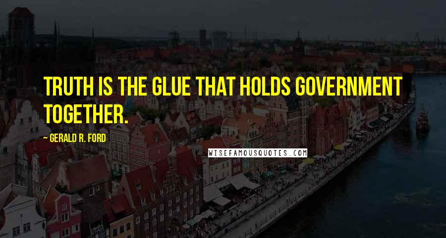 Gerald R. Ford Quotes: Truth is the glue that holds government together.