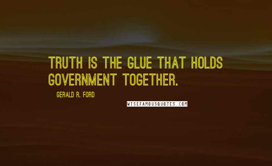 Gerald R. Ford Quotes: Truth is the glue that holds government together.