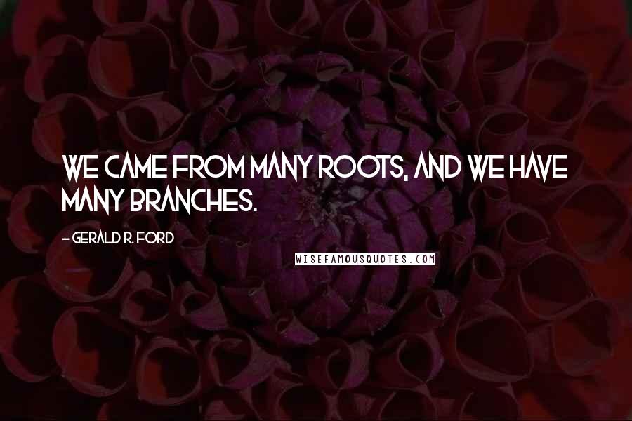 Gerald R. Ford Quotes: We came from many roots, and we have many branches.