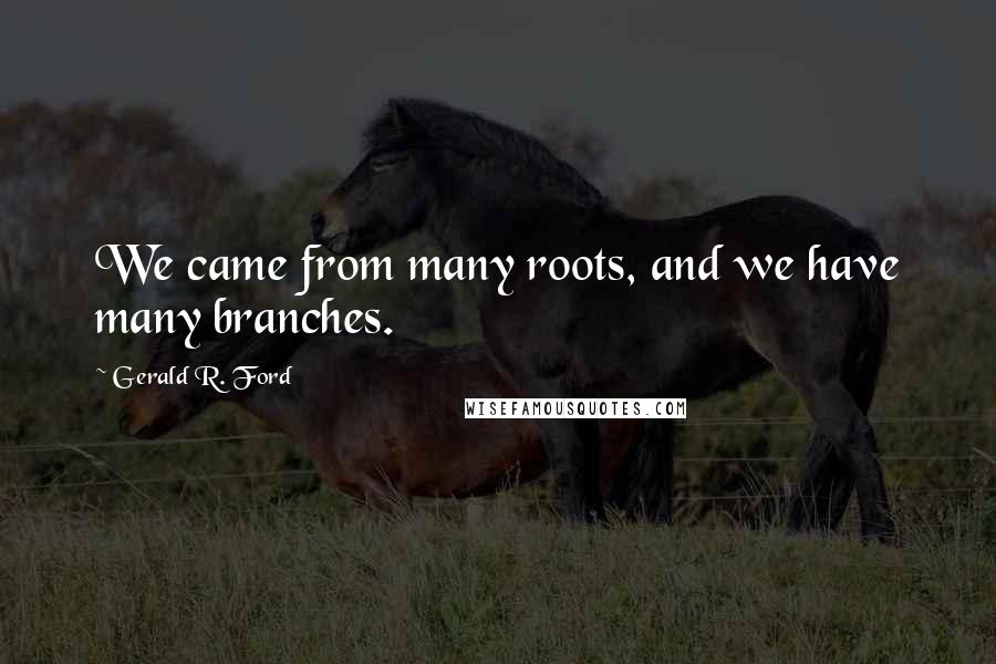 Gerald R. Ford Quotes: We came from many roots, and we have many branches.