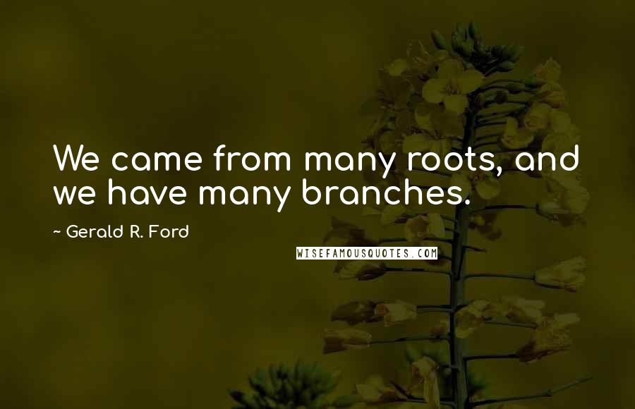 Gerald R. Ford Quotes: We came from many roots, and we have many branches.