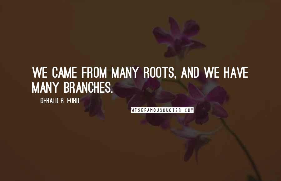 Gerald R. Ford Quotes: We came from many roots, and we have many branches.