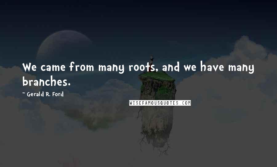 Gerald R. Ford Quotes: We came from many roots, and we have many branches.