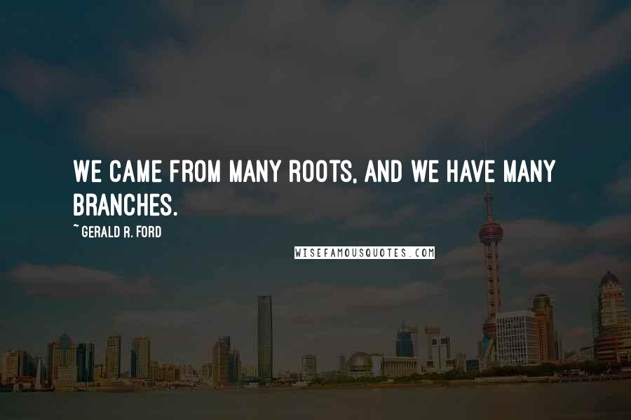 Gerald R. Ford Quotes: We came from many roots, and we have many branches.