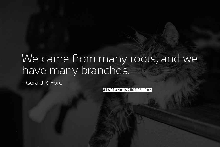 Gerald R. Ford Quotes: We came from many roots, and we have many branches.