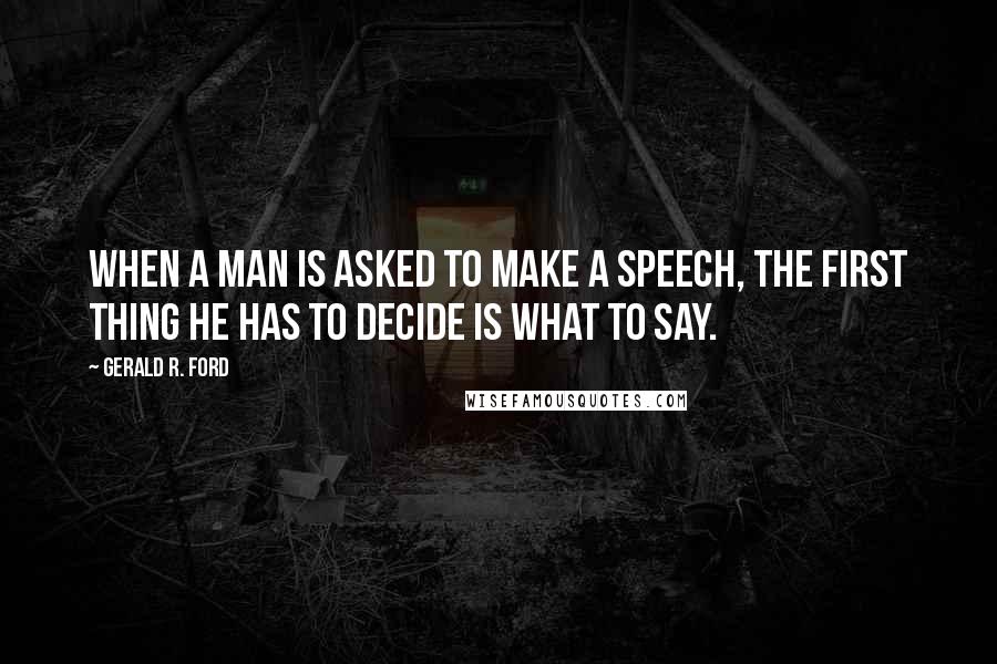 Gerald R. Ford Quotes: When a man is asked to make a speech, the first thing he has to decide is what to say.