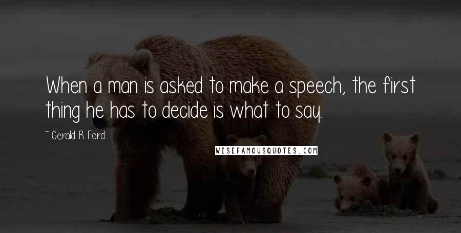 Gerald R. Ford Quotes: When a man is asked to make a speech, the first thing he has to decide is what to say.