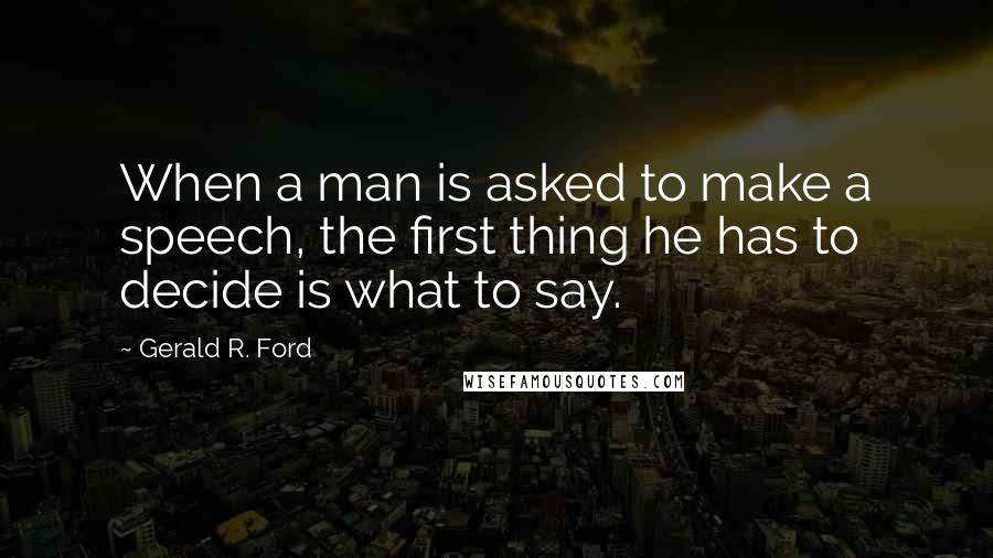 Gerald R. Ford Quotes: When a man is asked to make a speech, the first thing he has to decide is what to say.