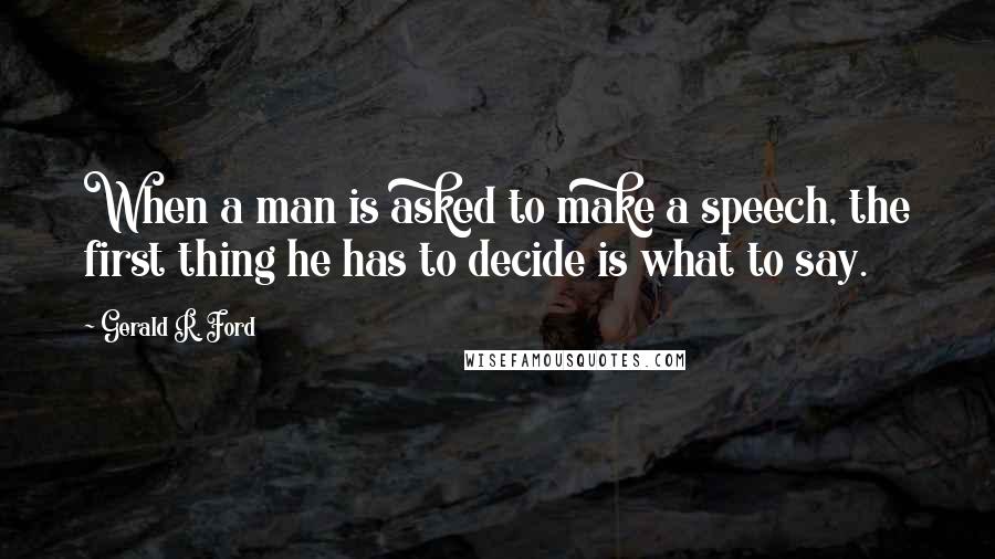 Gerald R. Ford Quotes: When a man is asked to make a speech, the first thing he has to decide is what to say.