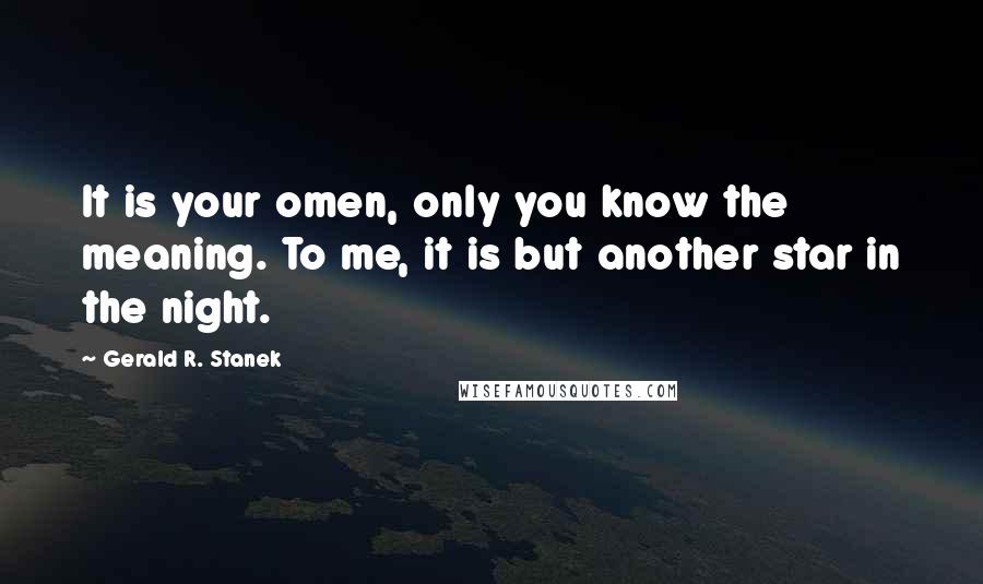 Gerald R. Stanek Quotes: It is your omen, only you know the meaning. To me, it is but another star in the night.