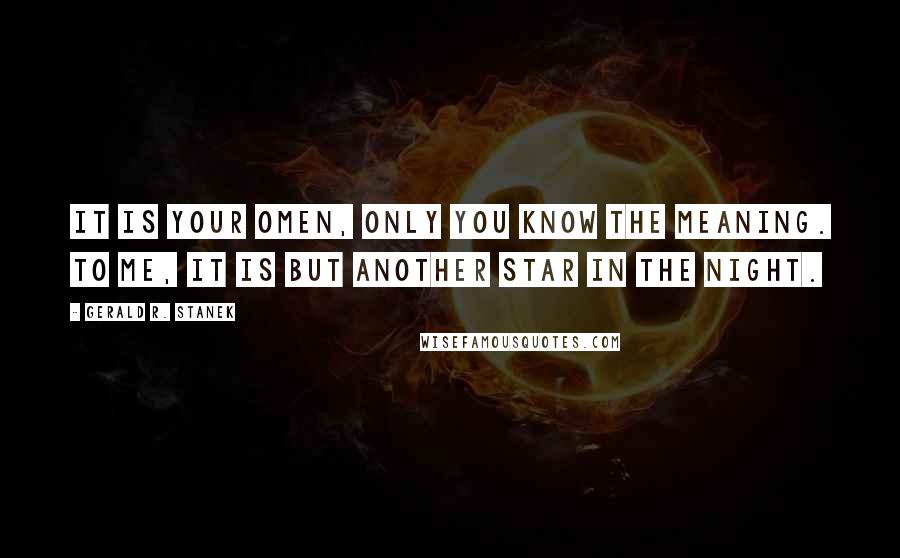 Gerald R. Stanek Quotes: It is your omen, only you know the meaning. To me, it is but another star in the night.