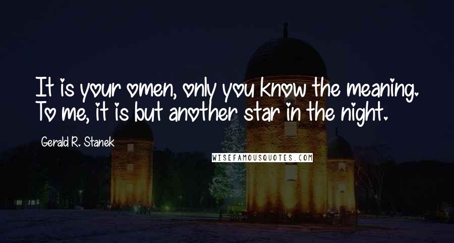 Gerald R. Stanek Quotes: It is your omen, only you know the meaning. To me, it is but another star in the night.