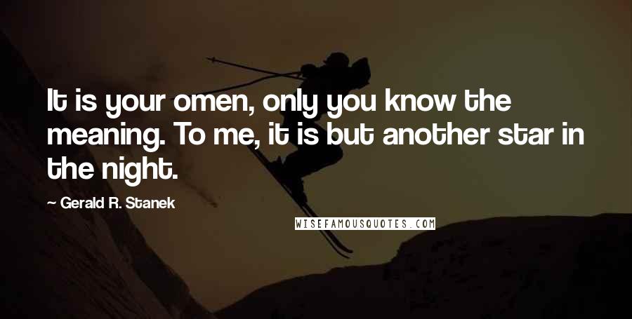 Gerald R. Stanek Quotes: It is your omen, only you know the meaning. To me, it is but another star in the night.