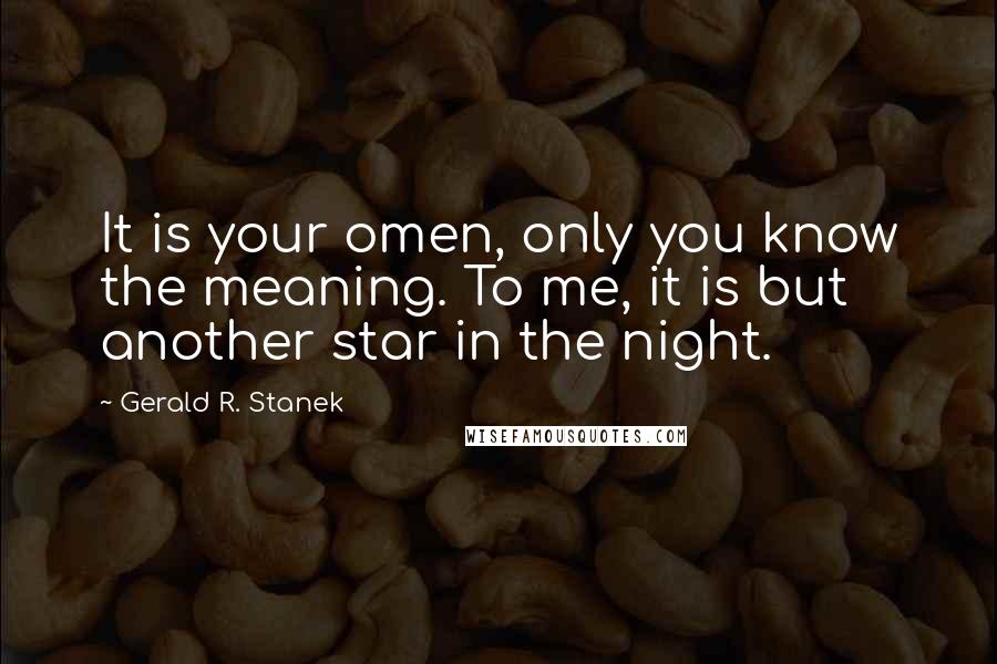 Gerald R. Stanek Quotes: It is your omen, only you know the meaning. To me, it is but another star in the night.
