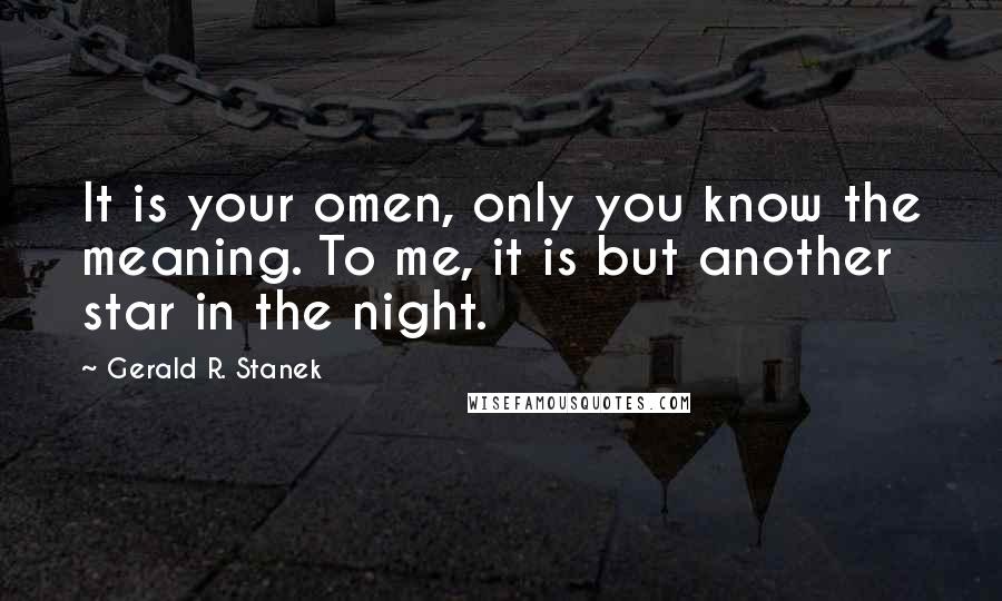 Gerald R. Stanek Quotes: It is your omen, only you know the meaning. To me, it is but another star in the night.