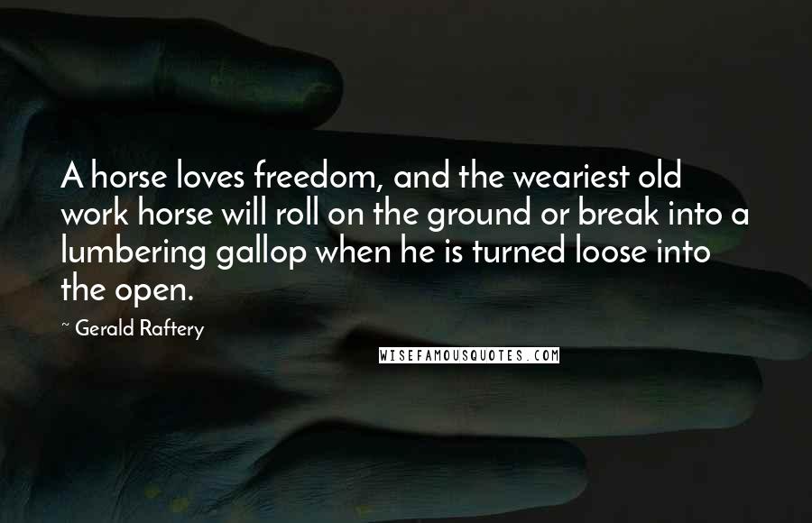 Gerald Raftery Quotes: A horse loves freedom, and the weariest old work horse will roll on the ground or break into a lumbering gallop when he is turned loose into the open.